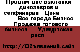 Продам две выставки динозавров и селфинарий › Цена ­ 7 000 000 - Все города Бизнес » Продажа готового бизнеса   . Удмуртская респ.